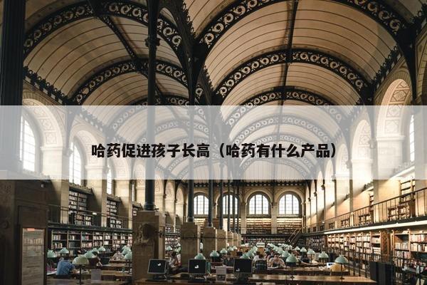 哈药促进孩子长高（哈药有什么产品）