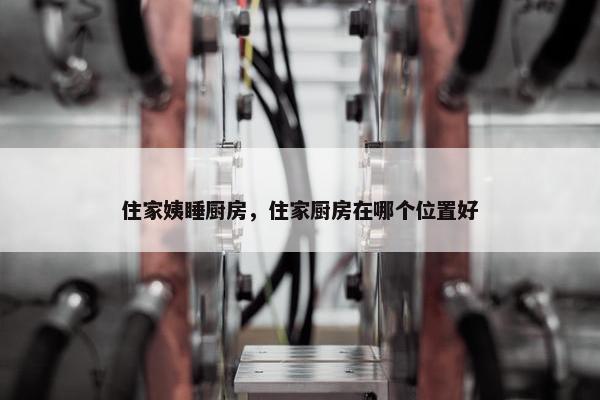 住家姨睡厨房，住家厨房在哪个位置好