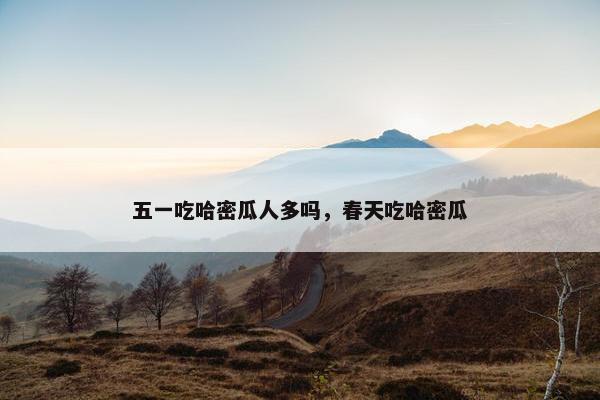 五一吃哈密瓜人多吗，春天吃哈密瓜