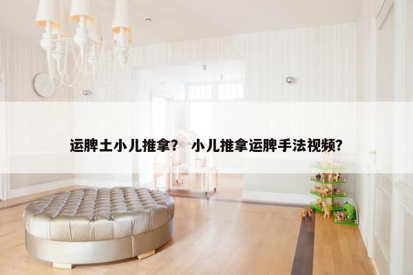 运脾土小儿推拿？ 小儿推拿运脾手法视频？