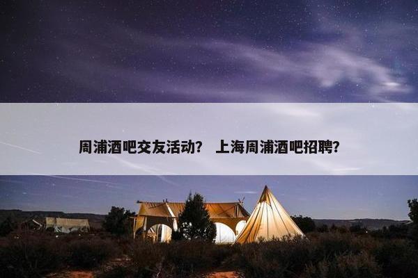 周浦酒吧交友活动？ 上海周浦酒吧招聘？
