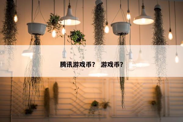 腾讯游戏币？ 游戏币？