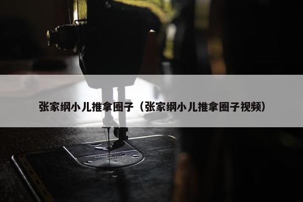 张家纲小儿推拿圈子（张家纲小儿推拿圈子视频）