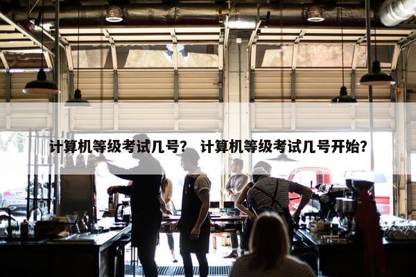 计算机等级考试几号？ 计算机等级考试几号开始？