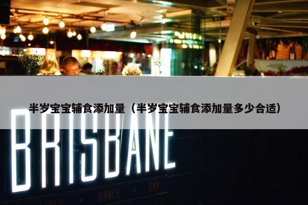 半岁宝宝辅食添加量（半岁宝宝辅食添加量多少合适）