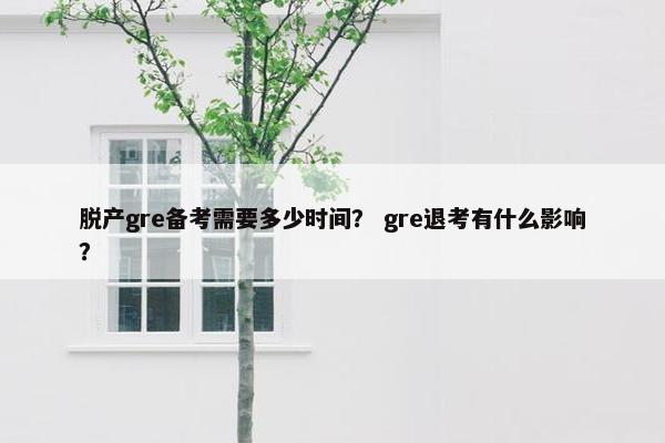 脱产gre备考需要多少时间？ gre退考有什么影响？