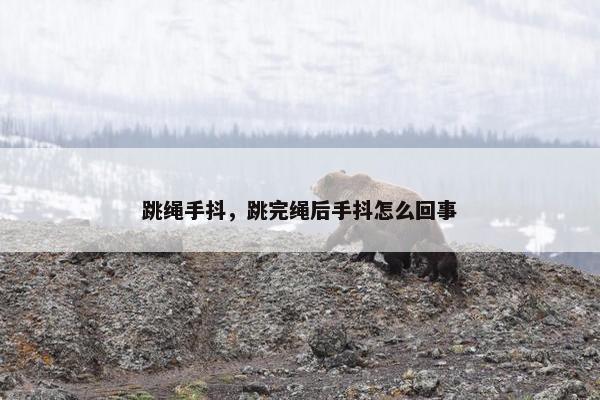 跳绳手抖，跳完绳后手抖怎么回事