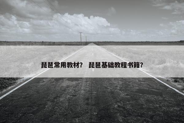 琵琶常用教材？ 琵琶基础教程书籍？