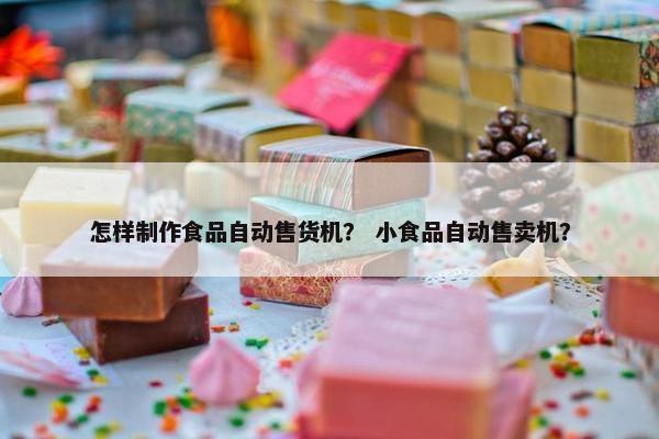 怎样制作食品自动售货机？ 小食品自动售卖机？