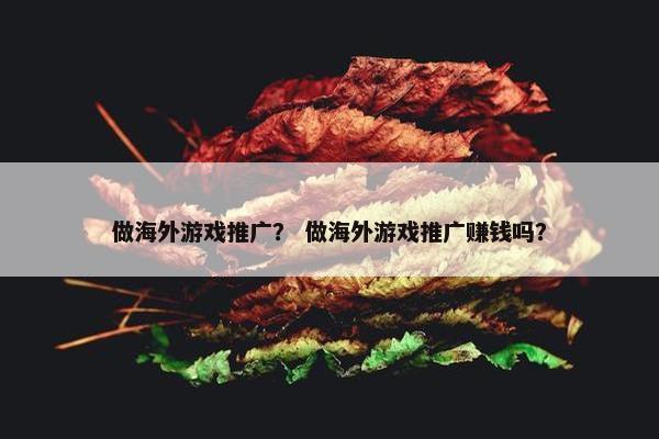 做海外游戏推广？ 做海外游戏推广赚钱吗？