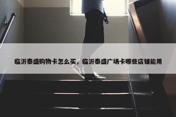 临沂泰盛购物卡怎么买，临沂泰盛广场卡哪些店铺能用