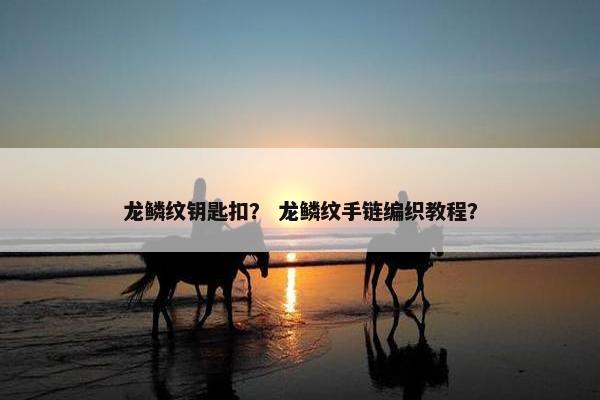 龙鳞纹钥匙扣？ 龙鳞纹手链编织教程？