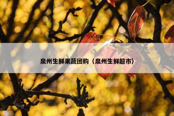 泉州生鲜果蔬团购（泉州生鲜超市）