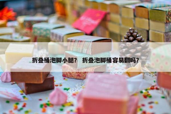 折叠桶泡脚小腿？ 折叠泡脚桶容易翻吗？