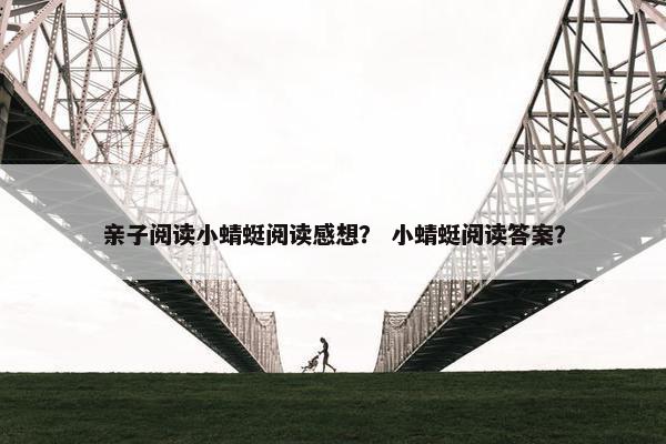 亲子阅读小蜻蜓阅读感想？ 小蜻蜓阅读答案？