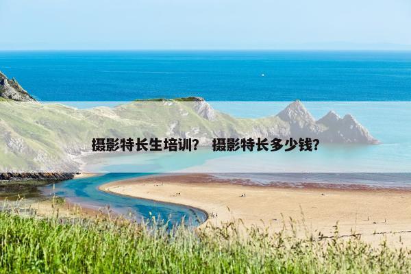 摄影特长生培训？ 摄影特长多少钱？