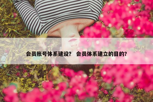 会员账号体系建设？ 会员体系建立的目的？