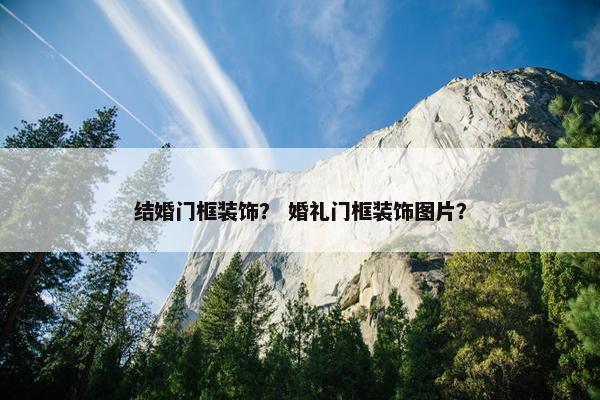 结婚门框装饰？ 婚礼门框装饰图片？