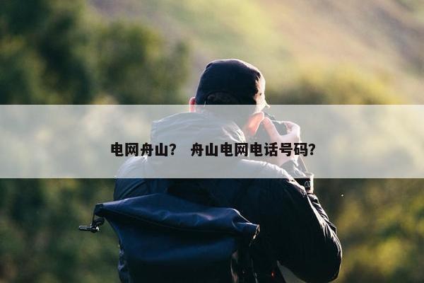 电网舟山？ 舟山电网电话号码？