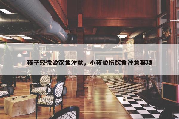 孩子较微烫饮食注意，小孩烫伤饮食注意事项