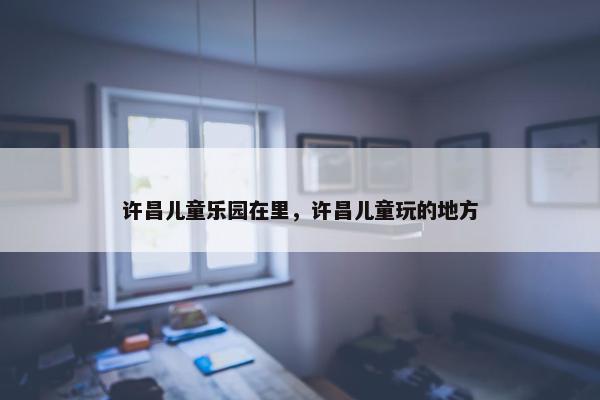 许昌儿童乐园在里，许昌儿童玩的地方