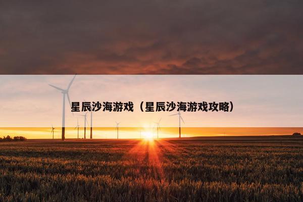 星辰沙海游戏（星辰沙海游戏攻略）