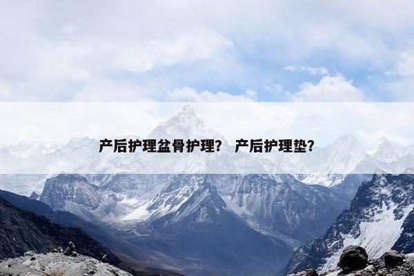 产后护理盆骨护理？ 产后护理垫？