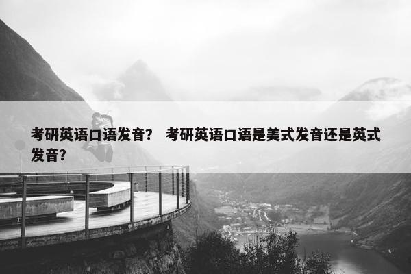 考研英语口语发音？ 考研英语口语是美式发音还是英式发音？