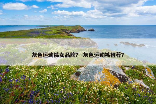 灰色运动裤女品牌？ 灰色运动裤推荐？