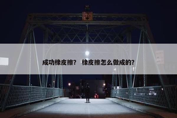 成功橡皮擦？ 橡皮擦怎么做成的？