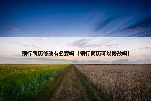 银行简历修改有必要吗（银行简历可以修改吗）