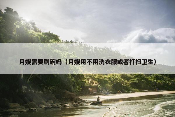 月嫂需要刷碗吗（月嫂用不用洗衣服或者打扫卫生）