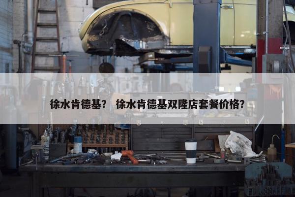 徐水肯德基？ 徐水肯德基双隆店套餐价格？