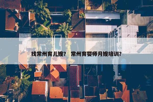 找常州育儿嫂？ 常州育婴师月嫂培训？