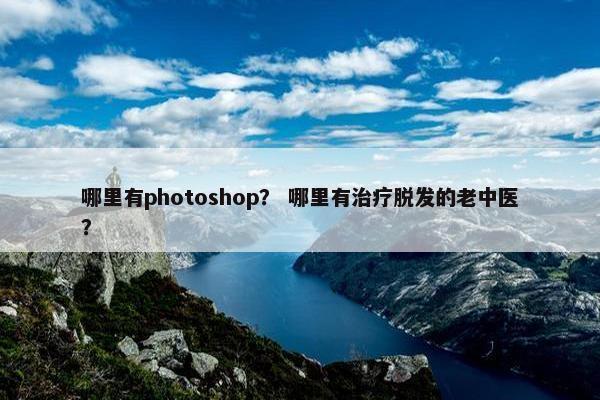 哪里有photoshop？ 哪里有治疗脱发的老中医？