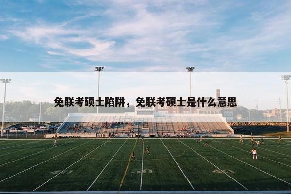 免联考硕士陷阱，免联考硕士是什么意思