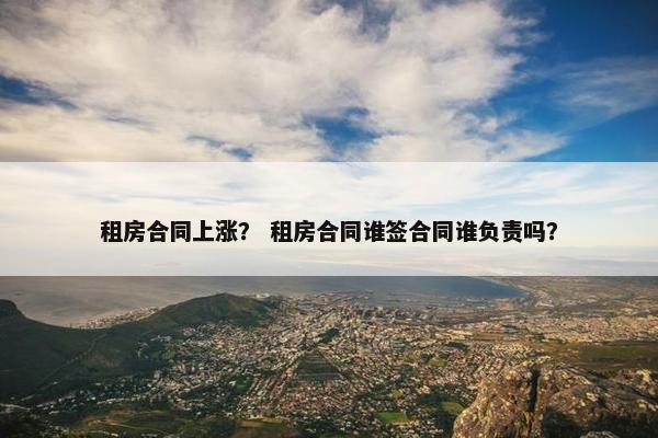 租房合同上涨？ 租房合同谁签合同谁负责吗？