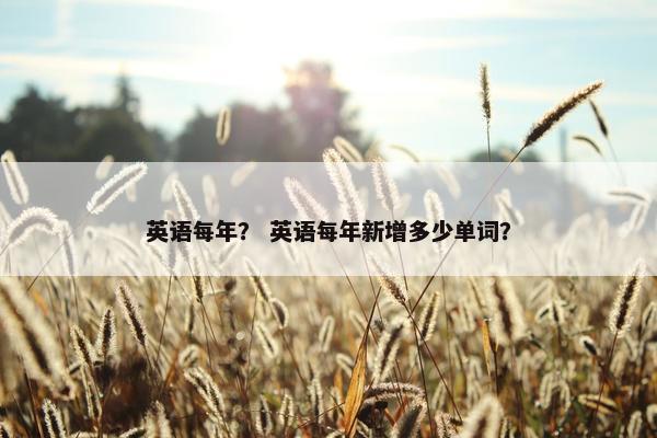 英语每年？ 英语每年新增多少单词？