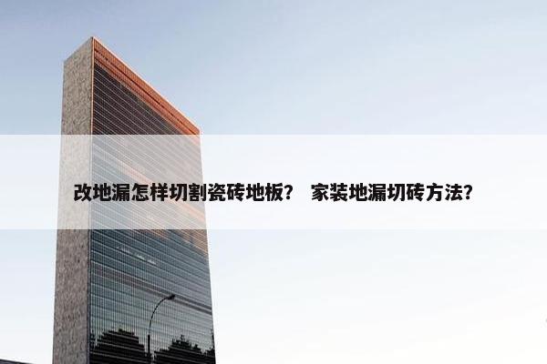 改地漏怎样切割瓷砖地板？ 家装地漏切砖方法？