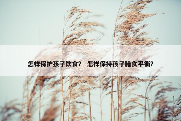 怎样保护孩子饮食？ 怎样保持孩子膳食平衡？
