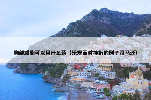 胸部减脂可以用什么药（乐观面对挫折的例子司马迁）