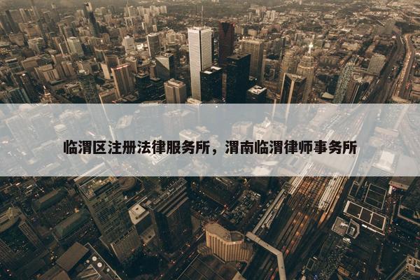 临渭区注册法律服务所，渭南临渭律师事务所