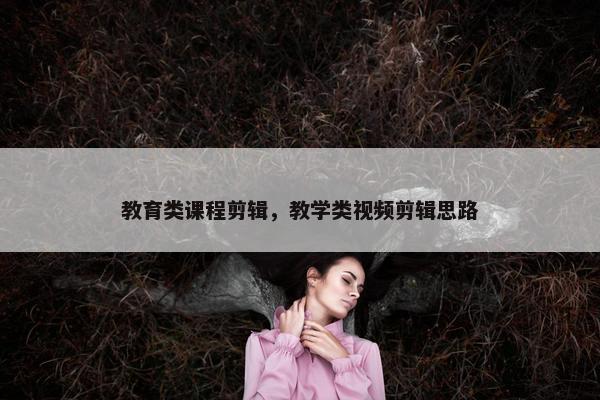 教育类课程剪辑，教学类视频剪辑思路