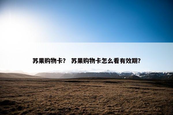 苏果购物卡？ 苏果购物卡怎么看有效期？