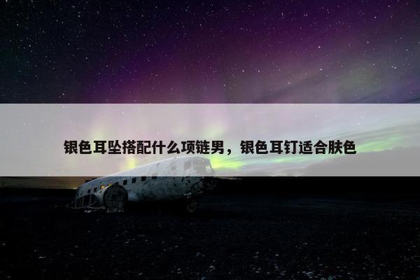 银色耳坠搭配什么项链男，银色耳钉适合肤色