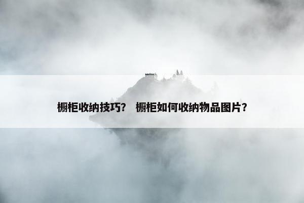 橱柜收纳技巧？ 橱柜如何收纳物品图片？