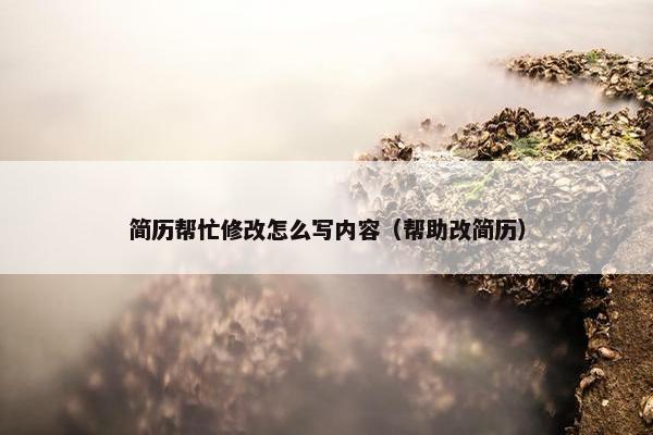 简历帮忙修改怎么写内容（帮助改简历）