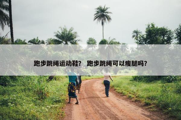 跑步跳绳运动鞋？ 跑步跳绳可以瘦腿吗？