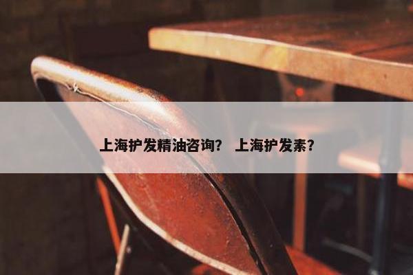 上海护发精油咨询？ 上海护发素？