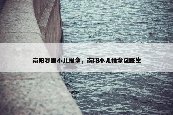 南阳哪里小儿推拿，南阳小儿推拿包医生